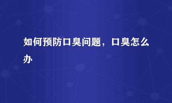 如何预防口臭问题，口臭怎么办