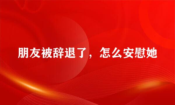 朋友被辞退了，怎么安慰她