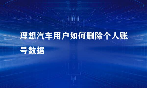 理想汽车用户如何删除个人账号数据