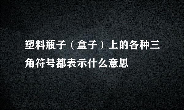 塑料瓶子（盒子）上的各种三角符号都表示什么意思