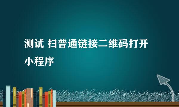 测试 扫普通链接二维码打开小程序