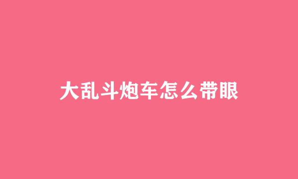 大乱斗炮车怎么带眼
