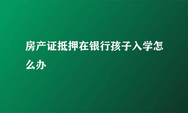 房产证抵押在银行孩子入学怎么办