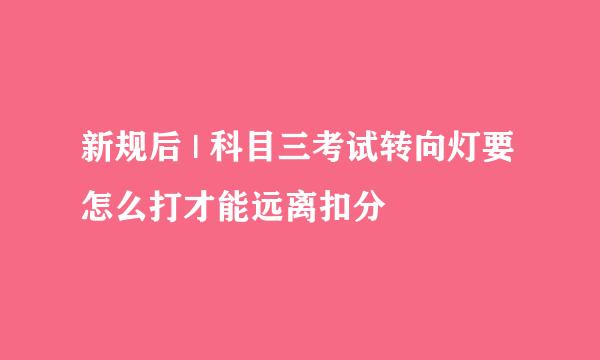 新规后 | 科目三考试转向灯要怎么打才能远离扣分
