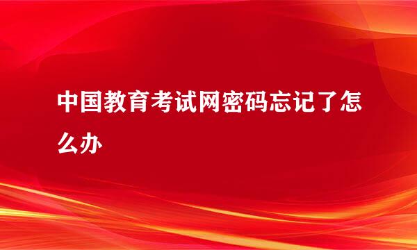 中国教育考试网密码忘记了怎么办