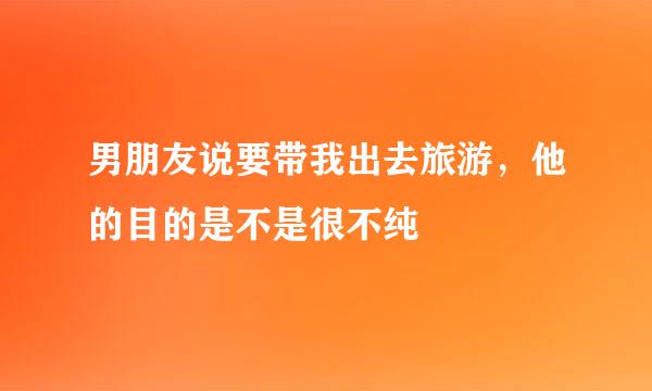 男朋友说要带我出去旅游，他的目的是不是很不纯