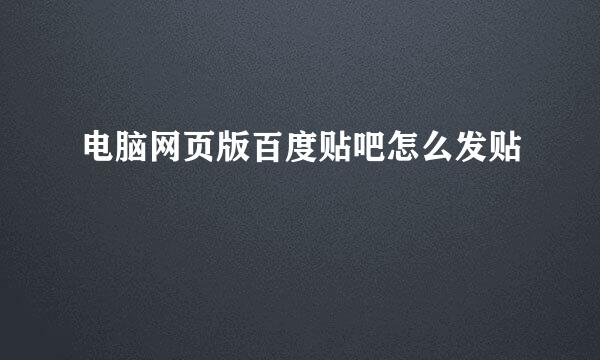 电脑网页版百度贴吧怎么发贴