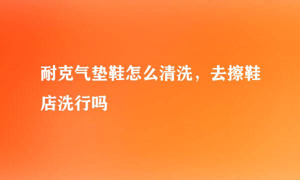 耐克气垫鞋怎么清洗，去擦鞋店洗行吗