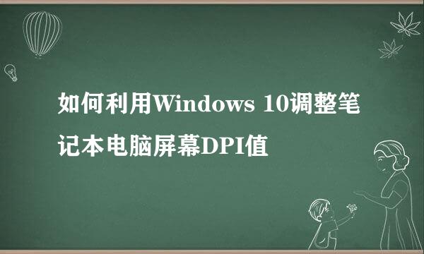 如何利用Windows 10调整笔记本电脑屏幕DPI值
