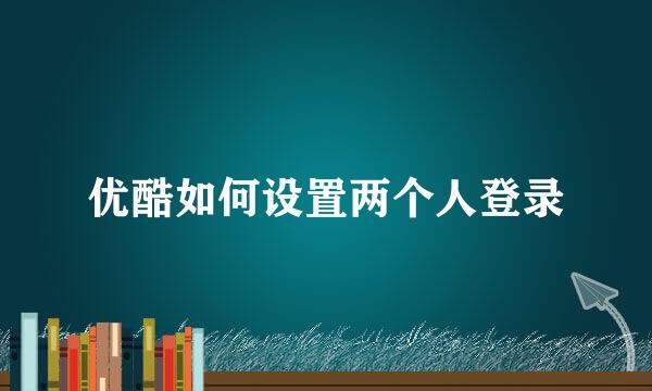 优酷如何设置两个人登录