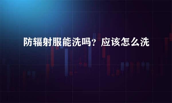 防辐射服能洗吗？应该怎么洗
