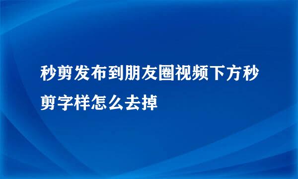 秒剪发布到朋友圈视频下方秒剪字样怎么去掉