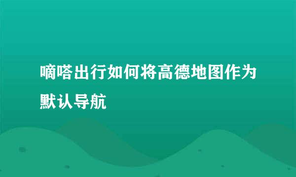嘀嗒出行如何将高德地图作为默认导航