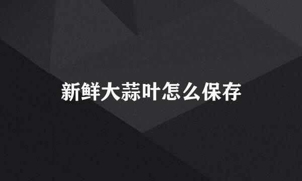 新鲜大蒜叶怎么保存