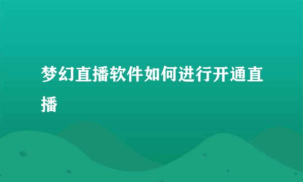 梦幻直播软件如何进行开通直播