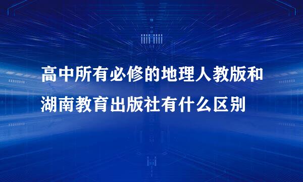 高中所有必修的地理人教版和湖南教育出版社有什么区别