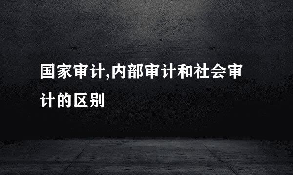 国家审计,内部审计和社会审计的区别