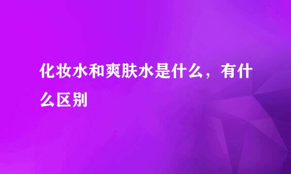 化妆水和爽肤水是什么,有什么区别