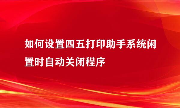 如何设置四五打印助手系统闲置时自动关闭程序