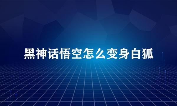 黑神话悟空怎么变身白狐