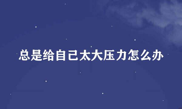 总是给自己太大压力怎么办