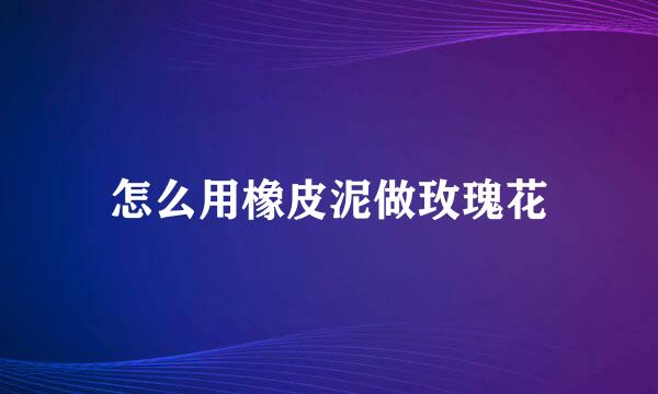 怎么用橡皮泥做玫瑰花