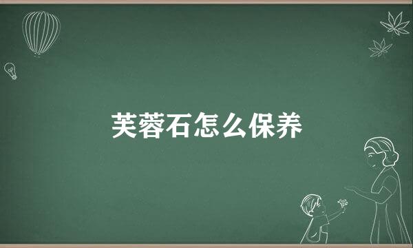 芙蓉石怎么保养