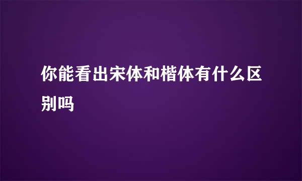 你能看出宋体和楷体有什么区别吗