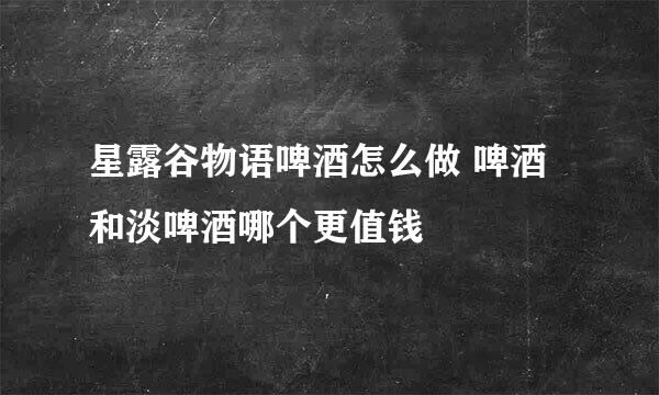 星露谷物语啤酒怎么做 啤酒和淡啤酒哪个更值钱