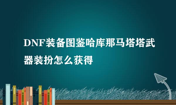 DNF装备图鉴哈库那马塔塔武器装扮怎么获得