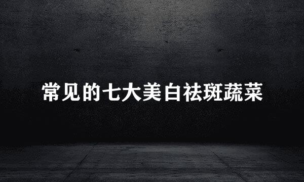 常见的七大美白祛斑蔬菜