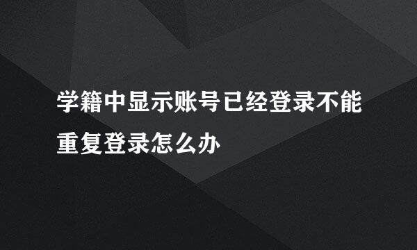 学籍中显示账号已经登录不能重复登录怎么办