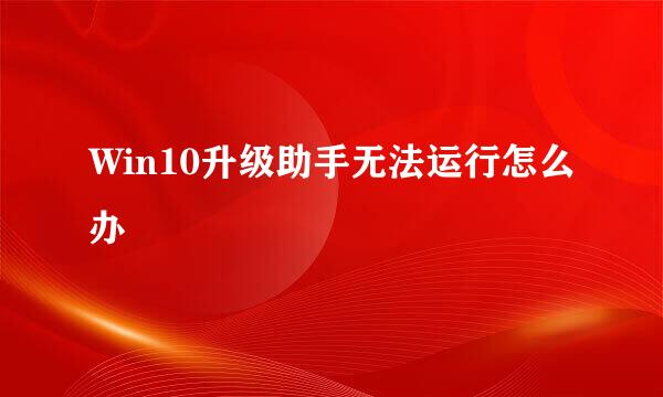 Win10升级助手无法运行怎么办