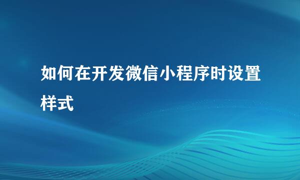 如何在开发微信小程序时设置样式