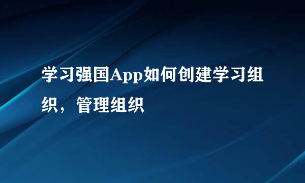 学习强国App如何创建学习组织，管理组织