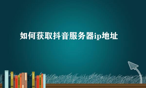 如何获取抖音服务器ip地址