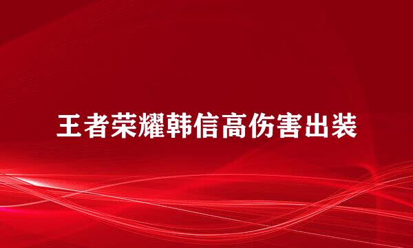 王者荣耀韩信高伤害出装