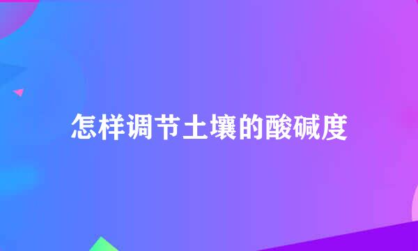 怎样调节土壤的酸碱度