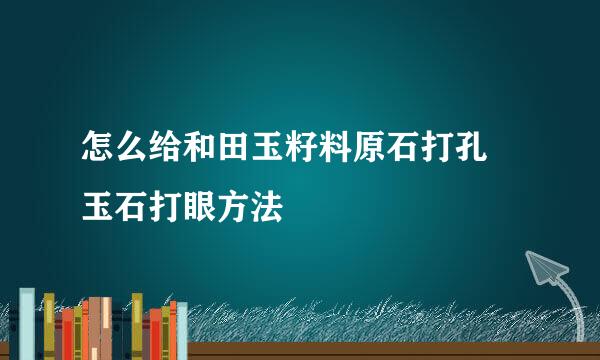 怎么给和田玉籽料原石打孔 玉石打眼方法