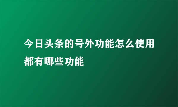 今日头条的号外功能怎么使用都有哪些功能