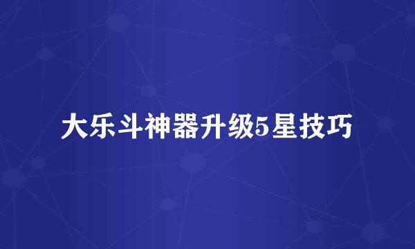 大乐斗神器升级5星技巧