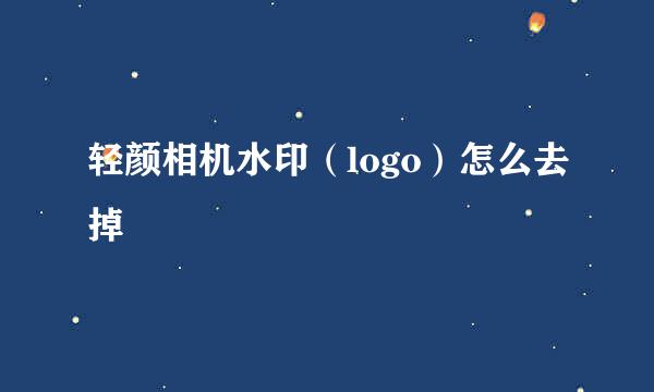 轻颜相机水印（logo）怎么去掉