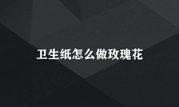 卫生纸怎么做玫瑰花