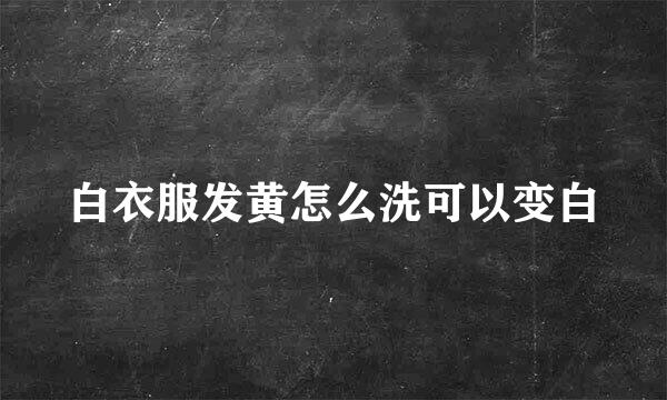 白衣服发黄怎么洗可以变白