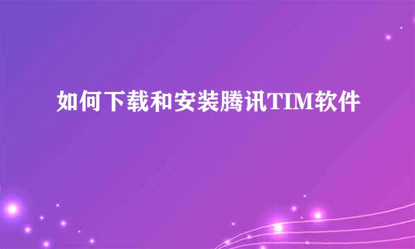 如何下载和安装腾讯TIM软件