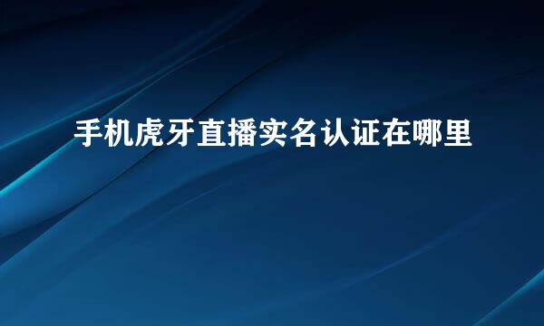 手机虎牙直播实名认证在哪里