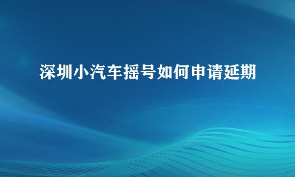 深圳小汽车摇号如何申请延期