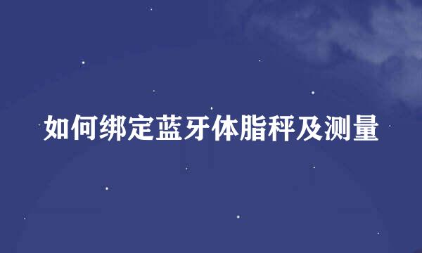 如何绑定蓝牙体脂秤及测量