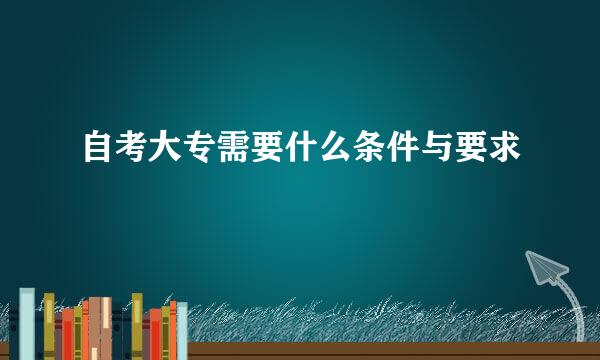 自考大专需要什么条件与要求