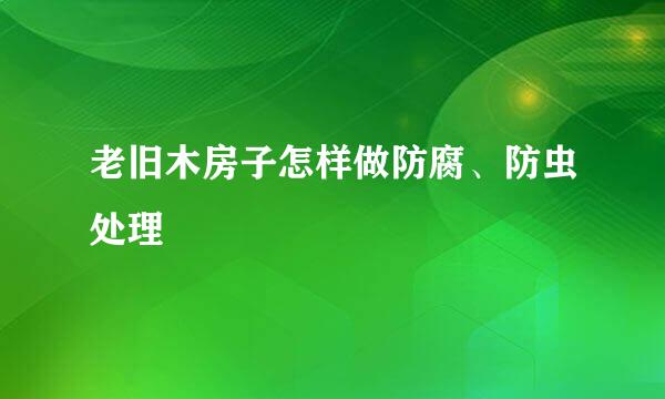 老旧木房子怎样做防腐、防虫处理